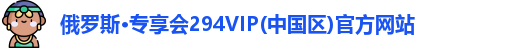 俄罗斯·专享会294VIP(中国区)官方网站
